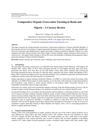 Developing Country Studies                                                                                 www.iiste.org
ISSN 2224-607X (Paper) ISSN 2225-0565 (Online)
Vol 2, No.9, 2012



           Comparative Organic Grass-cutter Farming in Benin and

                                      Nigeria – A Cursory Review

                                         Banjo, O.S.*, Sodique, F.R. and Ettu, R.O.
                            Department of Agricultural Production and Management Science,
                     Tai Solarin University of Education, P.M.B. 2118, Ijagun, Ogun State, Nigeria.
                                 *E-mail for correspondence:banjowolepolo@yahoo.com
Abstract
This paper examines the exiting principles and practice of grasscutter production in Nigeria and Benin Republic. It
also examines the level of awareness of organic grasscutter production in the two countries. The paper identifies that
the level of awareness and enlightenment in organic grasscutter in Nigeria compared to Republic of Benin low, when
compared with other African countries like Ghana, Egypt, Tanzania, Ethiopia, organic farming in both countries is
relatively low. This papers further attempts to discuss the issues and challenges of adopting and propagating organic
grasscutter farming in Nigeria and Benin Republic.
Keyword: Organic farming, agro chemicals, issues, challenges, grass-cutter and awareness.


1.   Introduction
The grasscutter Thryonomys swinderiames is a wild herbivorous rodent found in Africa (Rosevear, 1999, Baptist and
Mensah, 2001; Adoun, 2007). In West Africa field-grass provides its main habitat and food. Apart from grass,
grasscutter also thrives well when they are fed with kitchen wastes, plant debris collected after clearing and
harvesting especially the leaves and stems of crops like maize, sugarcane and cassava. Baoku and Ogntana (1997),
Banjo (2011) showed that higher growth rate and feed utilization were recorded for grasscutter fed multi-nutrient
supplements, kitchen wastes and water hyacinth over pelleted diet.
Organic agriculture or organic farming as defined by Olabiyi et al (2000) is a system that sustains the ecology, while
Akinlade et al (2009) defined organic livestock farming, as one that deals with production of agricultural products
and by-products using entirely or almost entirely natural or non-synthetic inputs. Grasscutter farming is an
inseparable and important aspect of organic agriculture.
Grasscutters are usually raised with conventional methods of housing, feeds and feeding regimes, however with the
concept of organic animal farming techniques, the standards set locally by the two countries should be used.
In grasscutter feeding, the use of synthetic growth promoters and feed additives in fattening operation as well as the
use of oxytocin and other synthetic hormones should be strictly avoided. Natural growth promoters like Moringa
oleifera and non-synthetic drugs like extract from herbs which have been proved effective in the treatment of many
diseases should be used. For example, sheep fed on a basal diet of Panicum maximum, supplemented with leaves of
Philotigma tongii as reported by Akinlade et al (2009) are unlikely to come down with any bacteria or viral
infections. This can also be applied to grasscutters. Based on this, the purpose of this paper is to take an overview of
comparative organic grasscutter farming in Benin Republic and Nigeria, with a view to encouraging prospective
farmers in organic grasscutter farming.


2.   Organic animal production
Taking a look at the world production of organic products, forty per cent of the world’s organic producers are in
Asia, followed by Africa (28%) and Latin America (16%). The countries with the most producers are India
(677,257), Uganda (187,893) and Mexico (128,862). Yet animal products are still a small share of the organic
market, compared to fruits, cereals and herbs, and, in terms of exports, they are almost negligible in developing
countries (35). Under organic livestock production systems, consumers expect organic milk, meat, poultry, eggs,

                                                            63
 