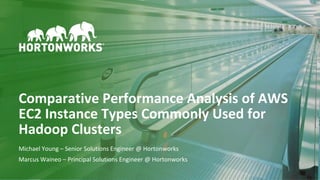 1 © Hortonworks Inc. 2011 – 2017. All Rights Reserved
Comparative Performance Analysis of AWS
EC2 Instance Types Commonly Used for
Hadoop Clusters
Michael Young – Senior Solutions Engineer @ Hortonworks
Marcus Waineo – Principal Solutions Engineer @ Hortonworks
 