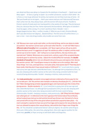 The women are only ever in the outside world when accompanied by a man, Gerry or Jack, or are playing a man’s traditional role i.e. Kate in the role of primary wage earner, main bread winner. Other than that, they’re always in the kitchen. The papal encyclicals, Castii Cannubii 1930, Quadragesimo Anno 1931: ‘Home is the only frame for female task’. Outside is the men’s world and only leads to danger. 119 ‘A great, shady silence envelops the stage [...] Church bells are tolling’. The sound is always off stage, as are the men who are dangerous. 144 ‘There is a jingling of bells in the distance’. Again, sound only comes from outside, and it’s the sound of men who are outside because to be outside is to be free.  But whenever the women leave the home they end up engaging in sinful acts – Chris is dancing with temptation, with Gerry who is the cause of the stain on their family honour, their dishonour, and poor naive misguided Rose is with the (clearly cheating) married Danny Bradley, who even if he isn’t cheating is still technically a married man with children, and Agnes is flirting with Chris’ ex, which is against the code of honour. 55 Danny Bradley...Lough Anna...up in the back hills [Maggie]. 17 ‘Savages...those people from the back hills! ...pagan practices....It’s a sorry day to hear talk like that in a Christian home, a Catholic home!’ [Kate]. Where Kate said pagan practices took place, Rose walked right into the woods of temptation.  When you try to leave the home, you are duly punished. 60 ‘Agnes was dead and Rose was dying in a hospice for the destitute in Southwark’. – ‘[jack] never said Mass again’.   31 Gerry is going ‘to Spain –as a matter of interest. Just for a short while’. He is free as a man to go wherever he wishes, but women are not they must stay at home.  33 ‘But you’d walk out on me again.....that’s your nature and you can’t help yourself’ because that’s what men do, they always leave, with the women left stuck at home. Parallel to Poncia’s words of newly-wed men leaving within a few weeks of marriage. They do because they can, because they are free. Home represents the boundaries. What goes on outside it must be pagan, sinful, wrong. It’s a man’s world out there. Outside = men = danger/pagan/sin/sex. Men = conflict, trouble. 6 ‘Who are you to talk, Christina Mundy, don’t you dare lecture me! [Agnes] ...Bastard [Chris]’. The first sense of conflict there is, is over a man – men only bring trouble, only trouble can come from men. 