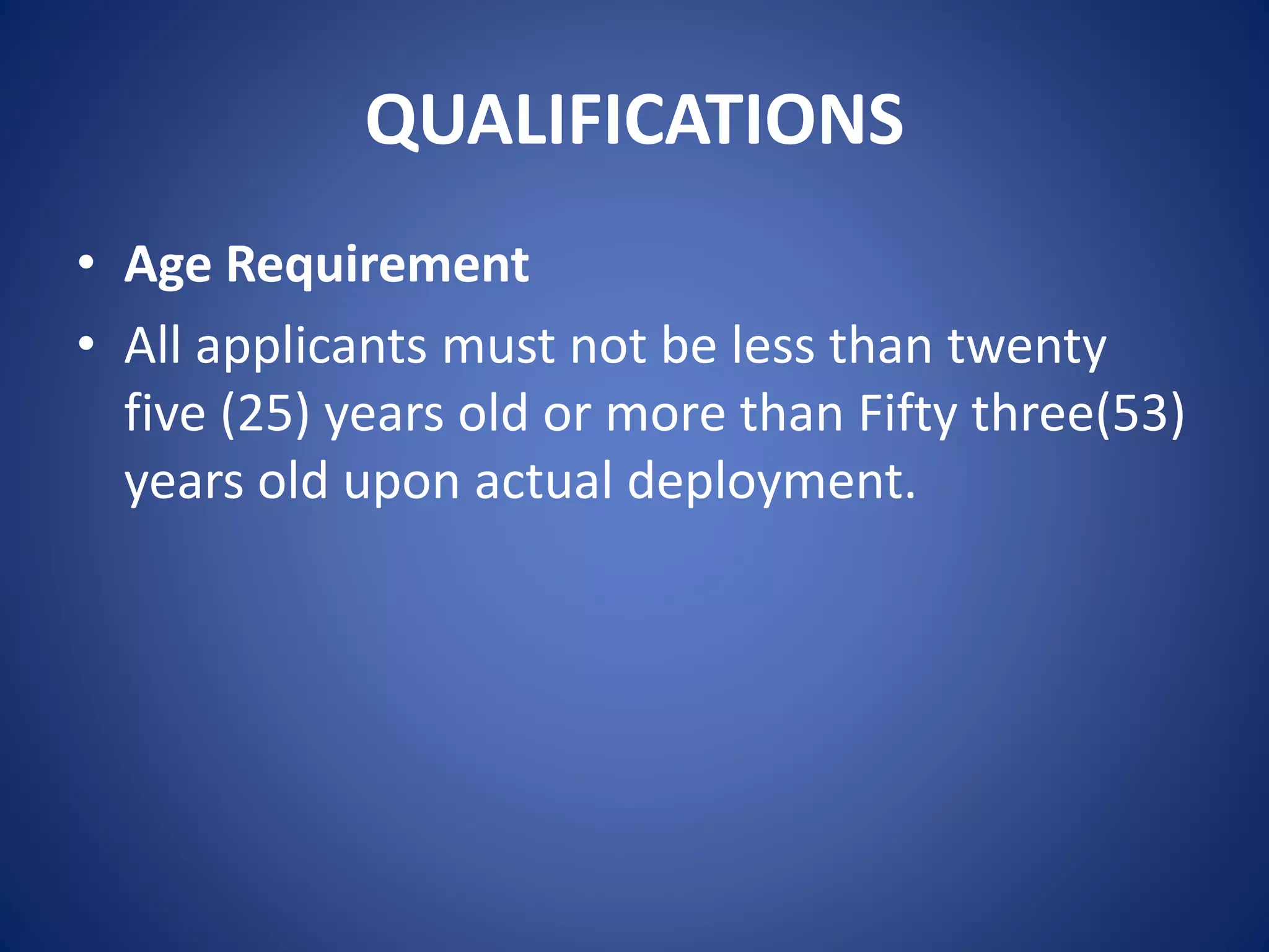 QUALIFICATIONS
• Age Requirement
• All applicants must not be less than twenty
five (25) years old or more than Fifty three(53)
years old upon actual deployment.
 
