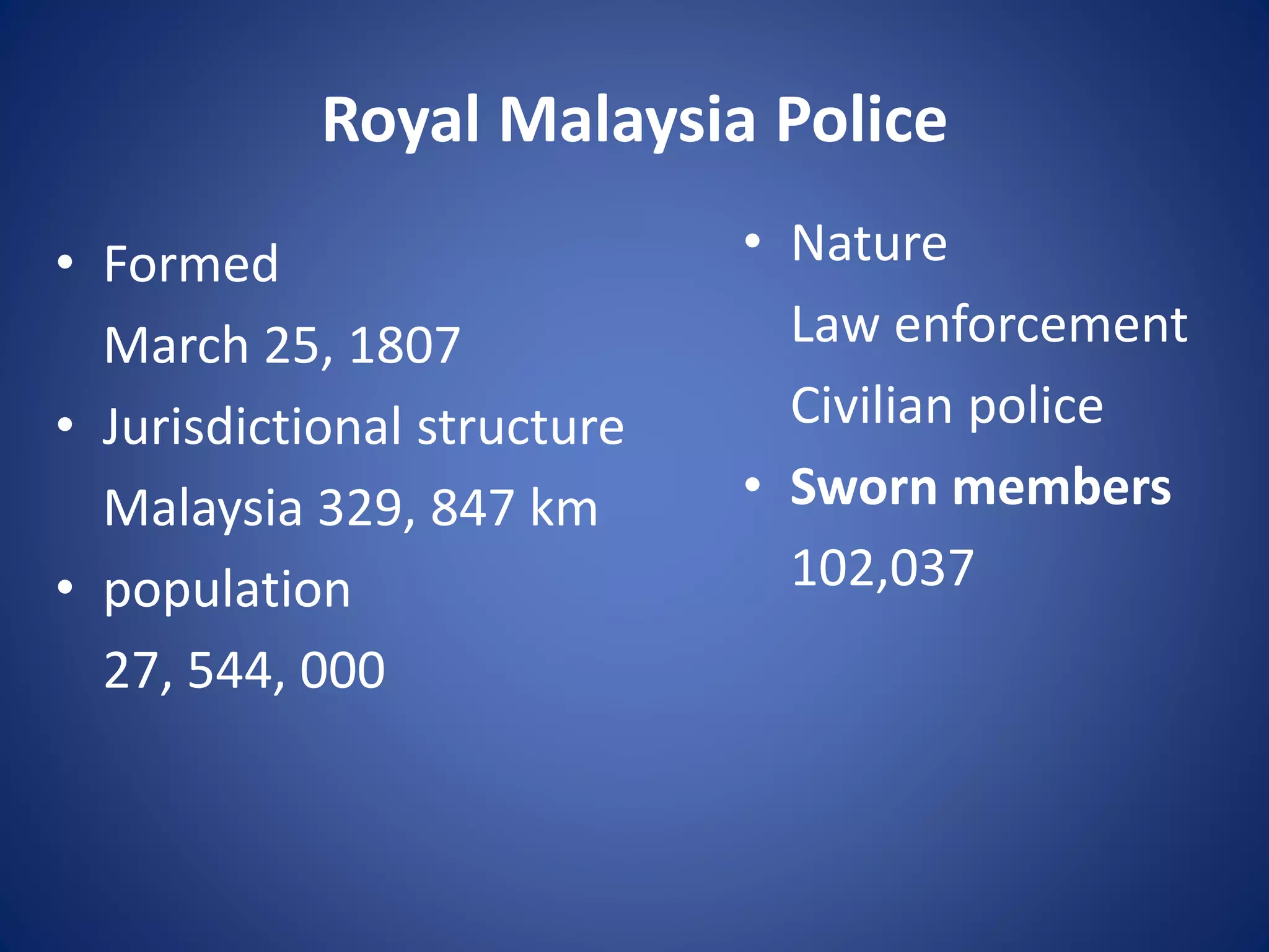Royal Malaysia Police
• Formed
March 25, 1807
• Jurisdictional structure
Malaysia 329, 847 km
• population
27, 544, 000
• Nature
Law enforcement
Civilian police
• Sworn members
102,037
 