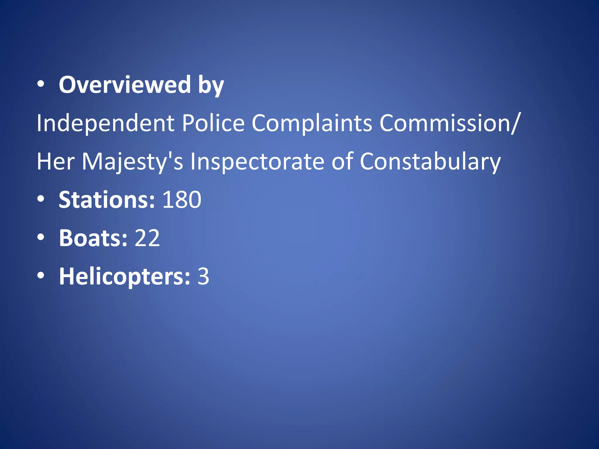 • Overviewed by
Independent Police Complaints Commission/
Her Majesty's Inspectorate of Constabulary
• Stations: 180
• Boats: 22
• Helicopters: 3
 