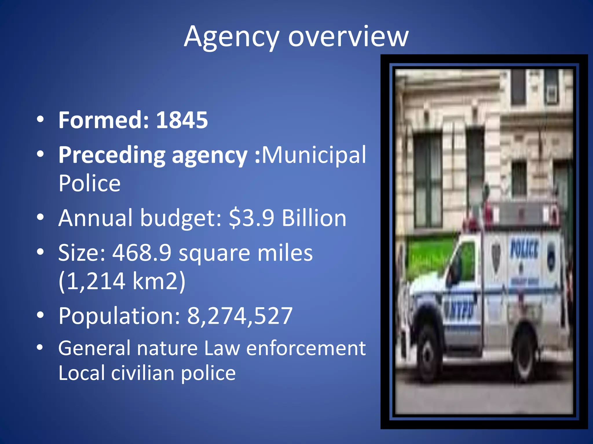 Agency overview
• Formed: 1845
• Preceding agency :Municipal
Police
• Annual budget: $3.9 Billion
• Size: 468.9 square miles
(1,214 km2)
• Population: 8,274,527
• General nature Law enforcement
Local civilian police
 