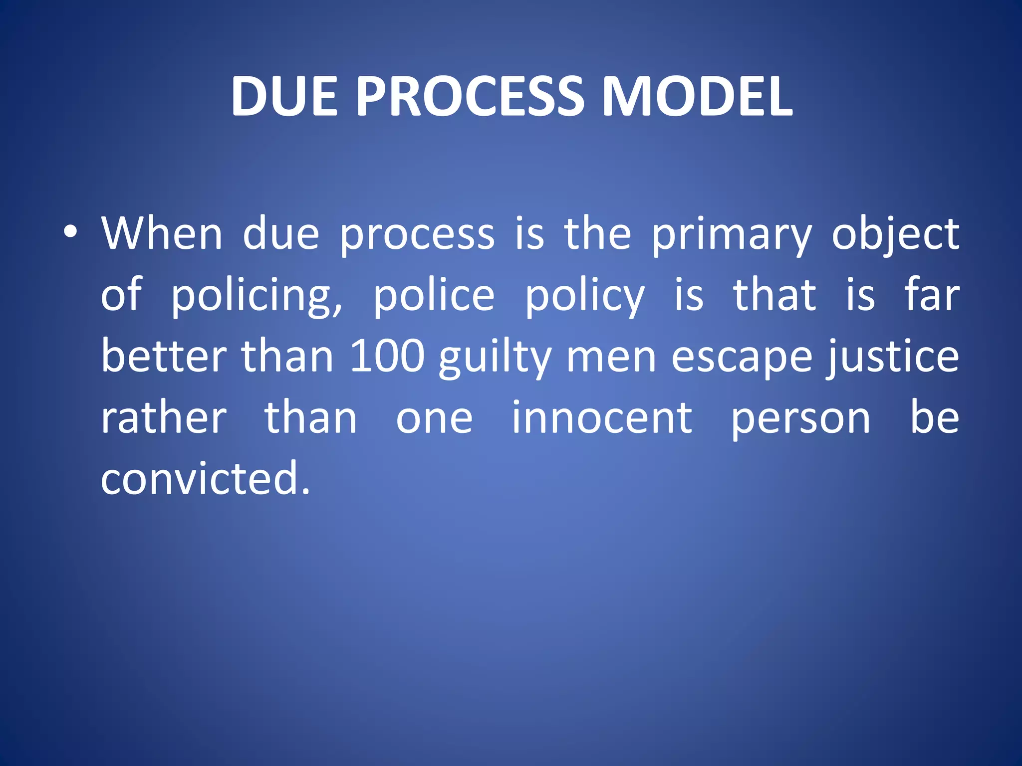DUE PROCESS MODEL
• When due process is the primary object
of policing, police policy is that is far
better than 100 guilty men escape justice
rather than one innocent person be
convicted.
 