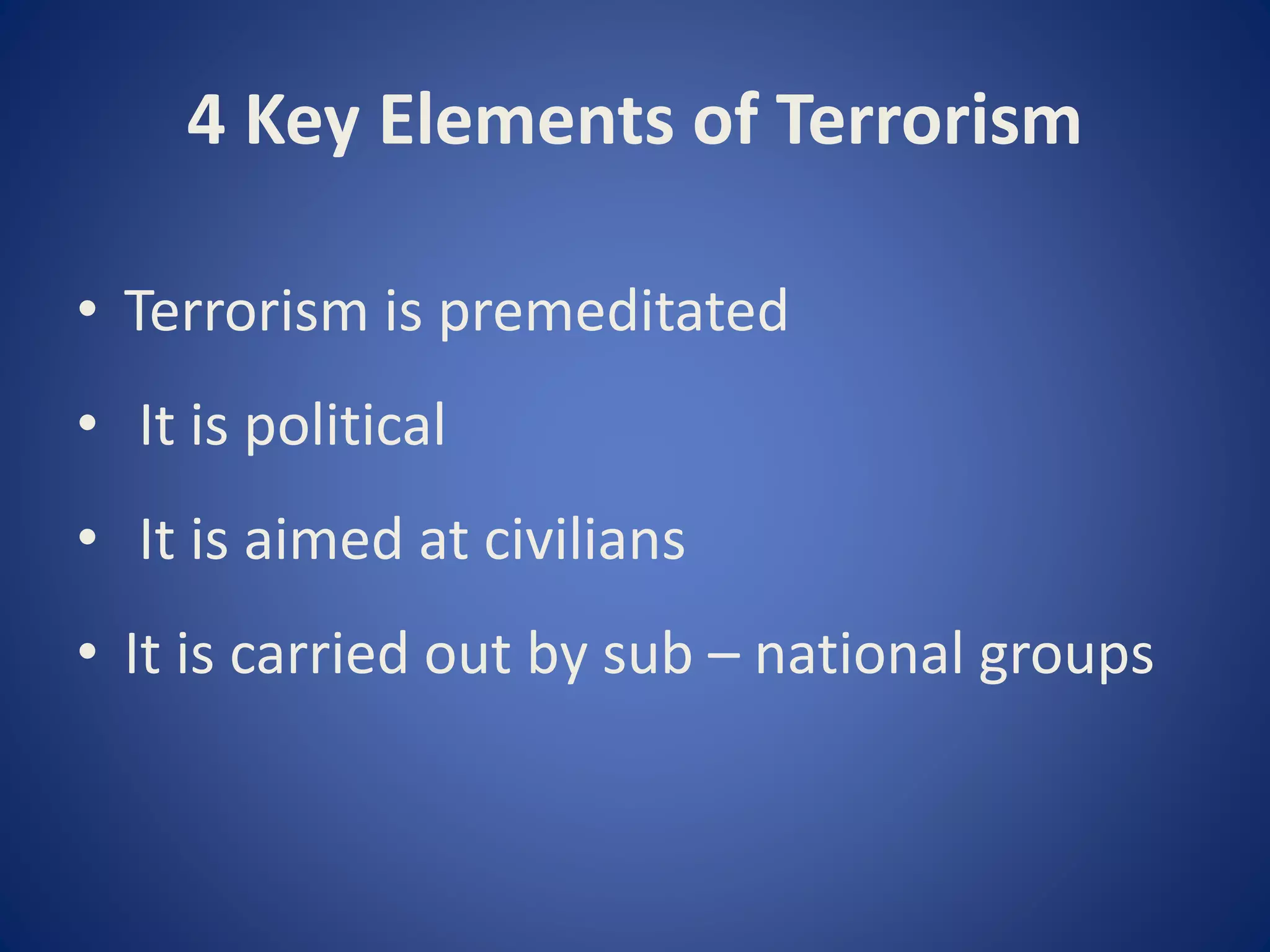 4 Key Elements of Terrorism
• Terrorism is premeditated
• It is political
• It is aimed at civilians
• It is carried out by sub – national groups
 