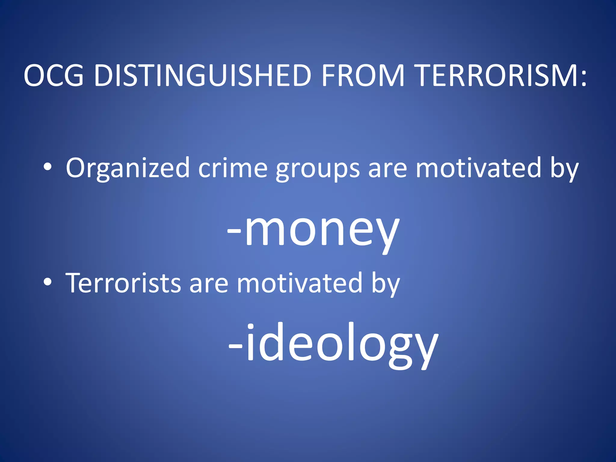 OCG DISTINGUISHED FROM TERRORISM:
• Organized crime groups are motivated by
-money
• Terrorists are motivated by
-ideology
 