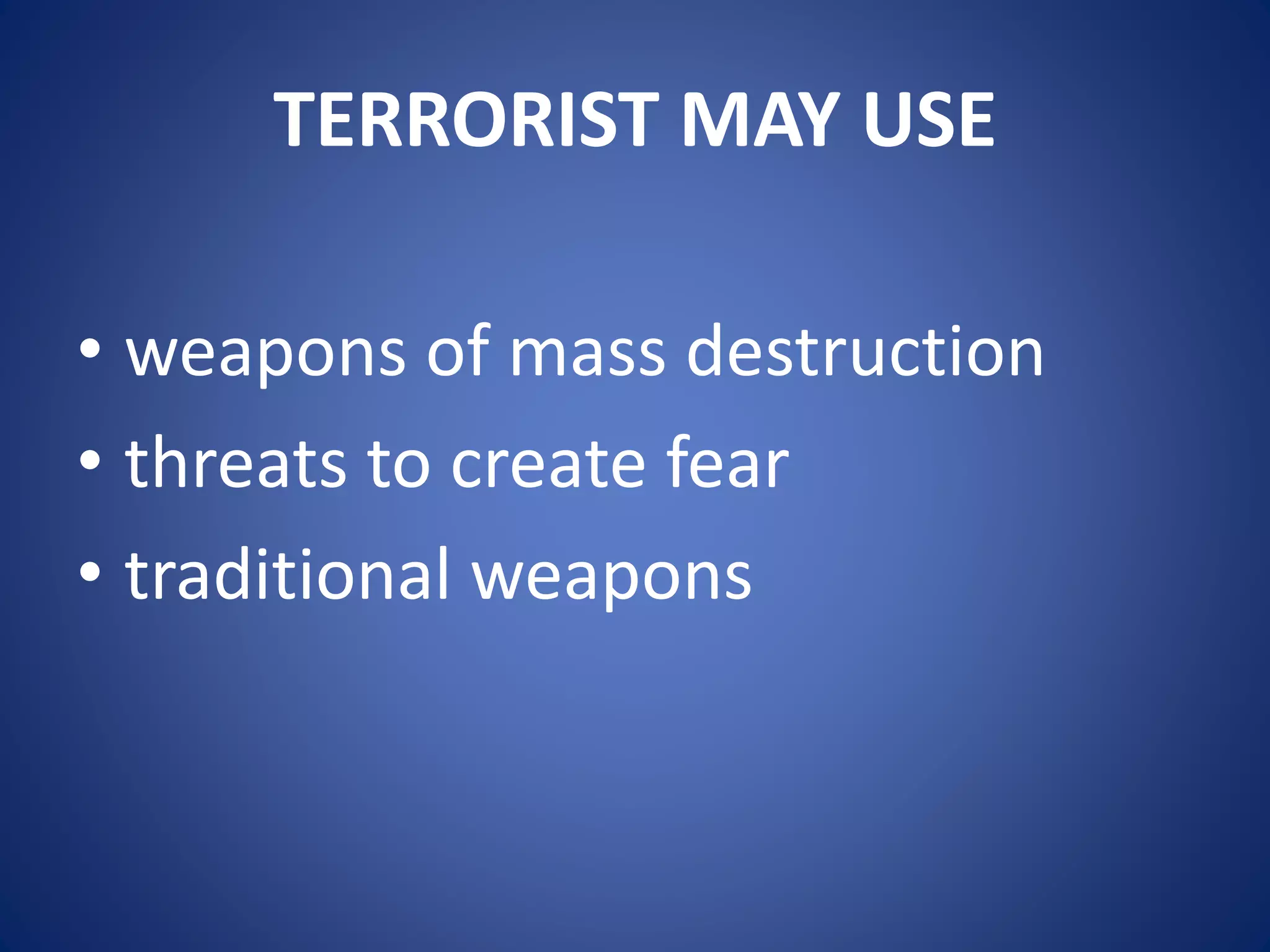 TERRORIST MAY USE
• weapons of mass destruction
• threats to create fear
• traditional weapons
 