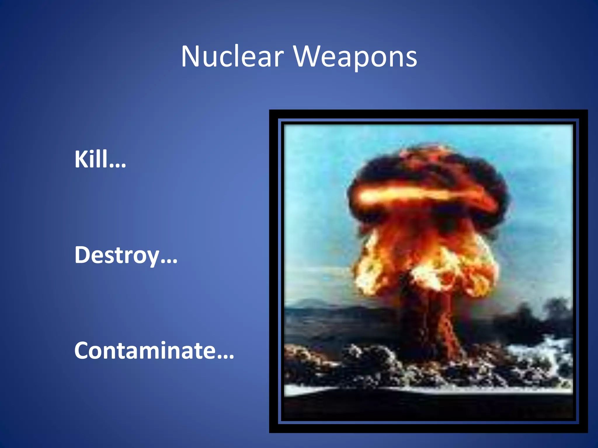 Nuclear Weapons
Kill…
Destroy…
Contaminate…
 