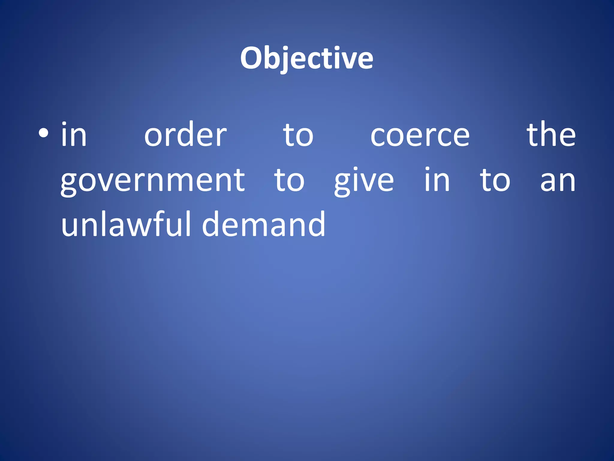 Objective
• in order to coerce the
government to give in to an
unlawful demand
 