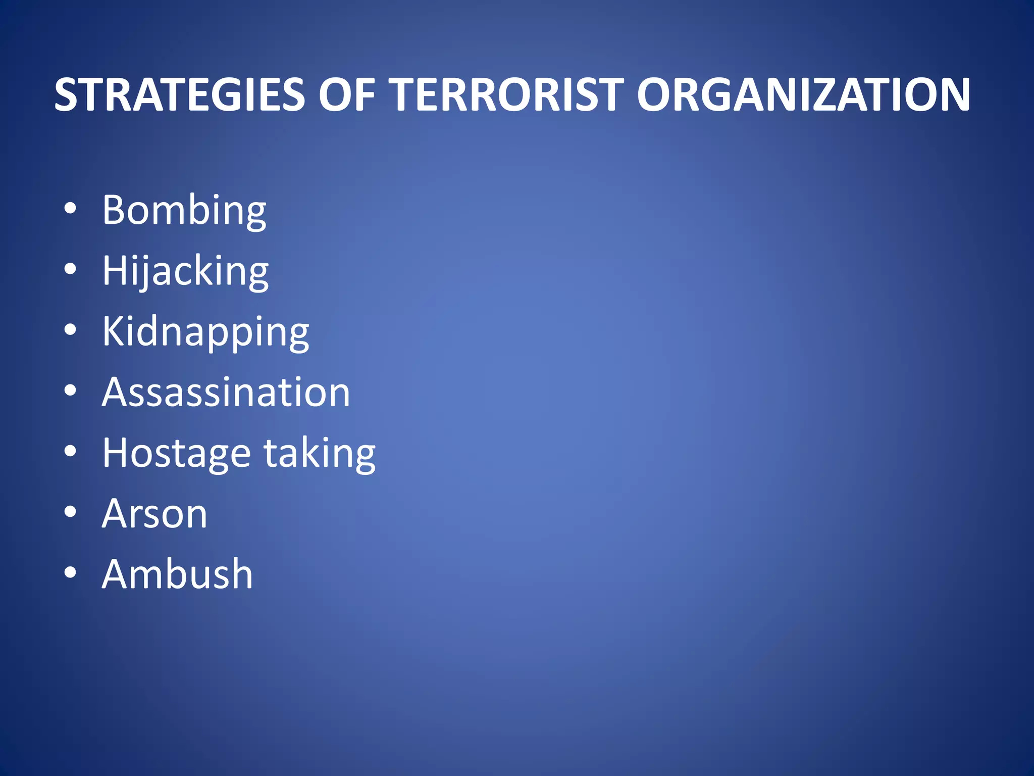STRATEGIES OF TERRORIST ORGANIZATION
• Bombing
• Hijacking
• Kidnapping
• Assassination
• Hostage taking
• Arson
• Ambush
 