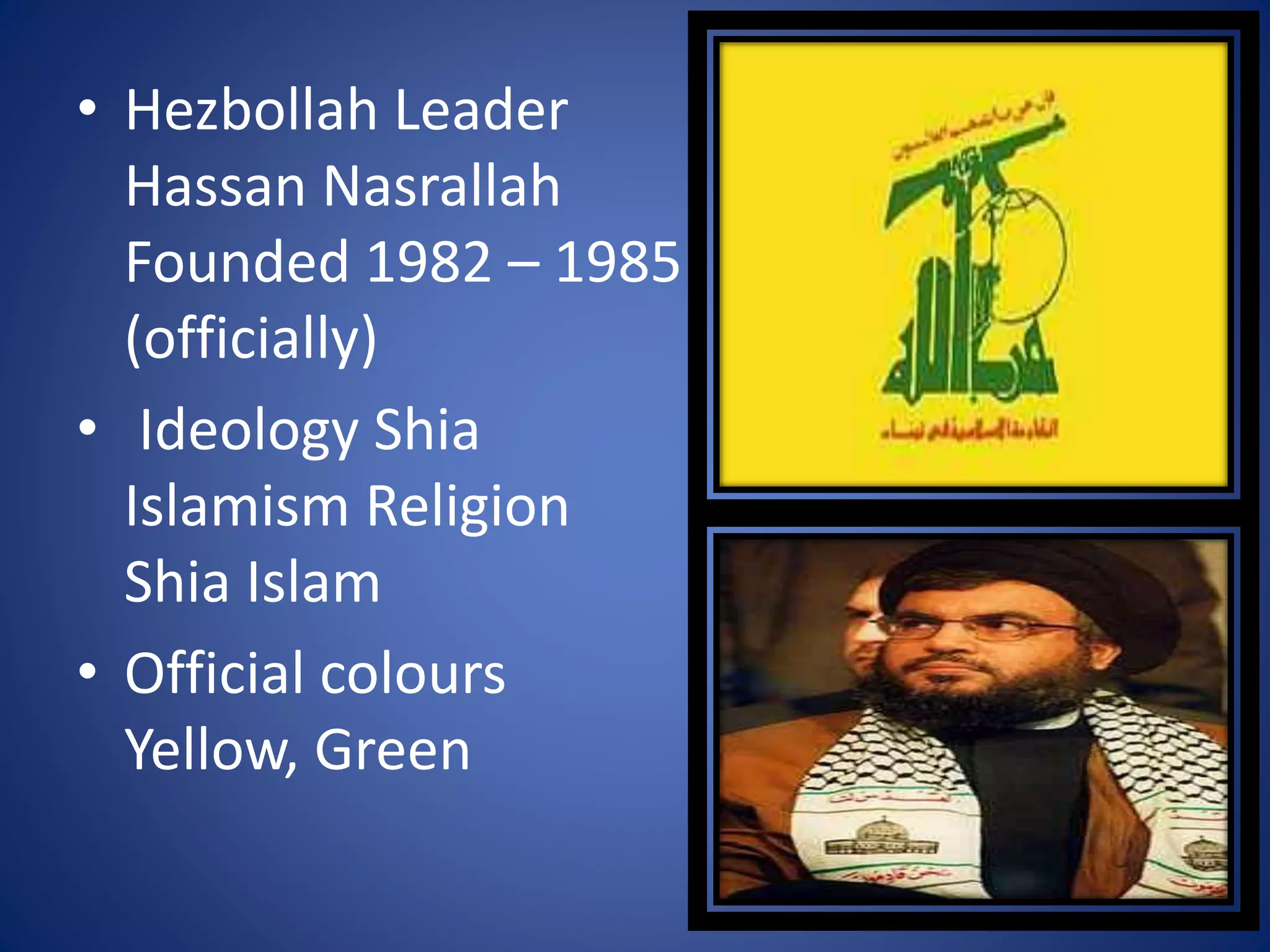 • Hezbollah Leader
Hassan Nasrallah
Founded 1982 – 1985
(officially)
• Ideology Shia
Islamism Religion
Shia Islam
• Official colours
Yellow, Green
 
