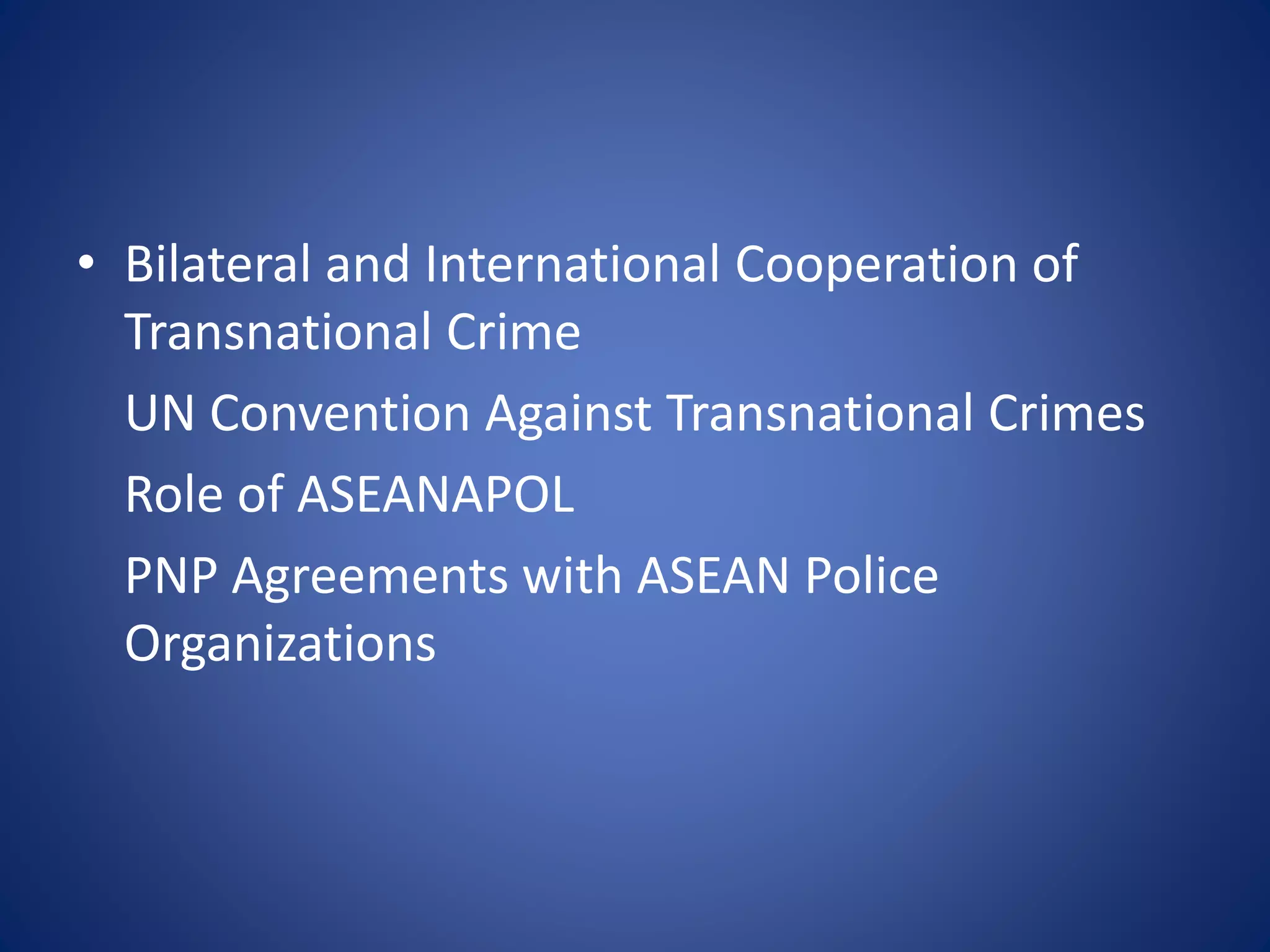• Bilateral and International Cooperation of
Transnational Crime
UN Convention Against Transnational Crimes
Role of ASEANAPOL
PNP Agreements with ASEAN Police
Organizations
 