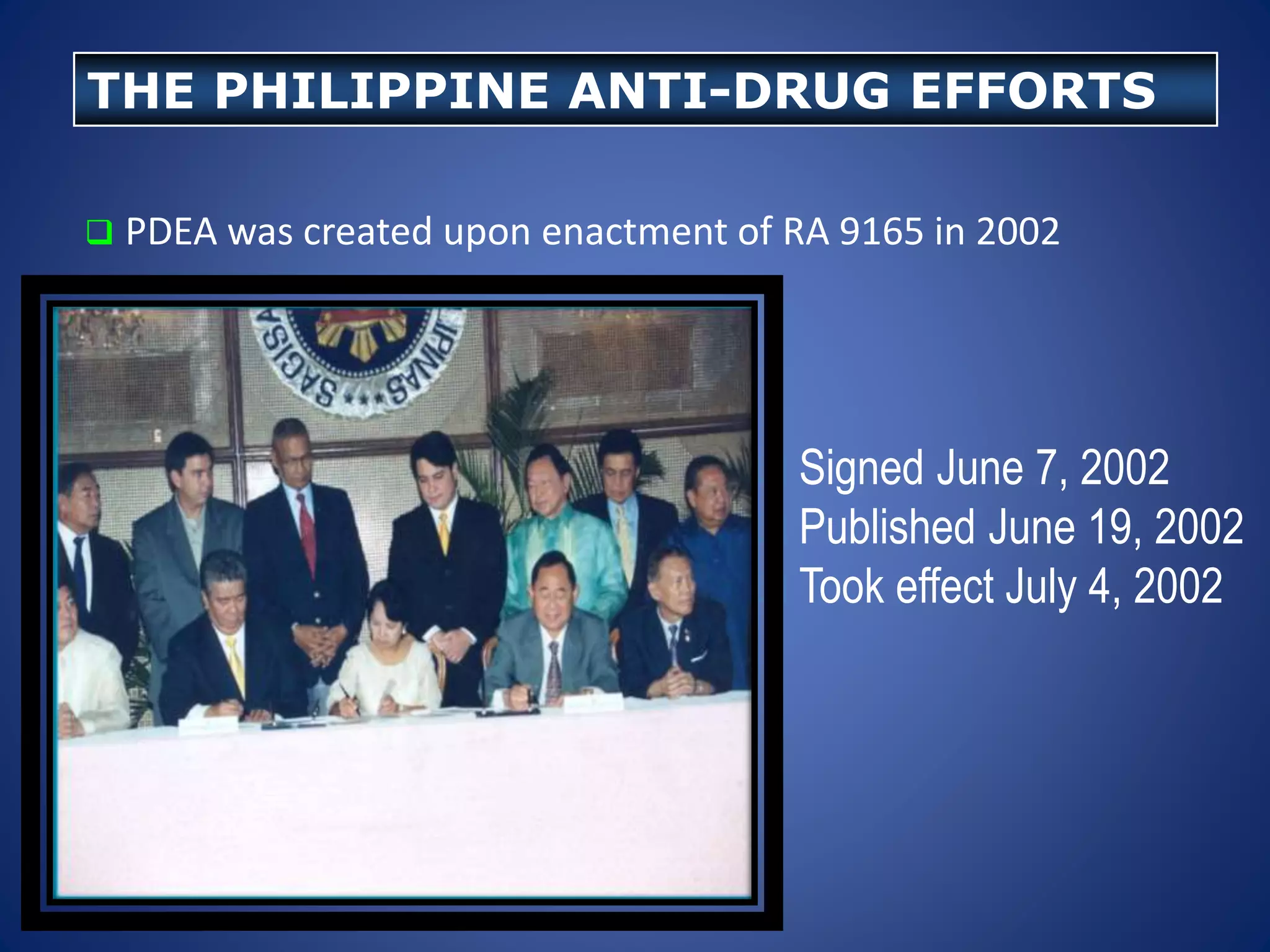  PDEA was created upon enactment of RA 9165 in 2002
THE PHILIPPINE ANTI-DRUG EFFORTS
 Signed June 7, 2002
 Published June 19, 2002
 Took effect July 4, 2002
 
