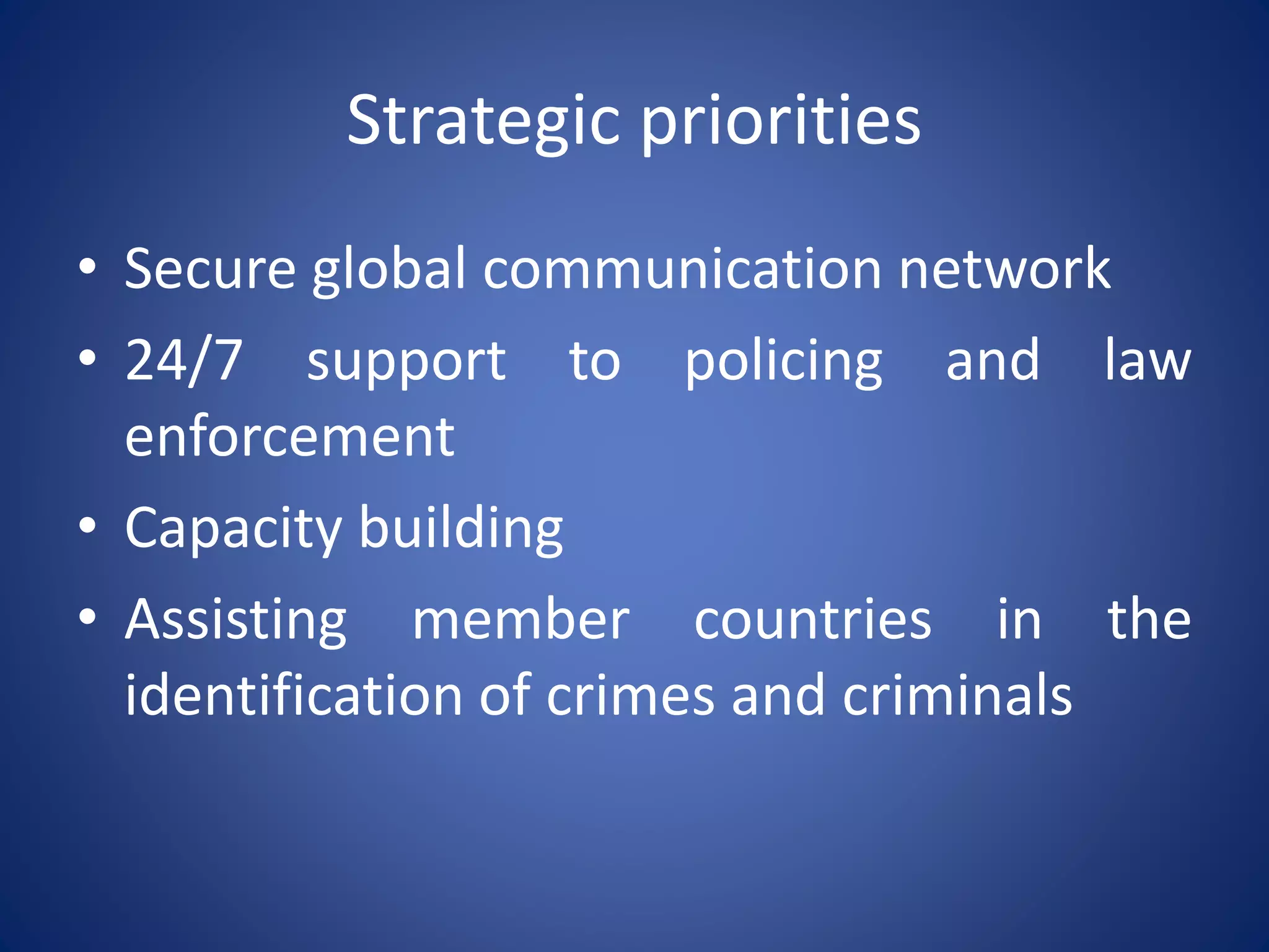 Strategic priorities
• Secure global communication network
• 24/7 support to policing and law
enforcement
• Capacity building
• Assisting member countries in the
identification of crimes and criminals
 