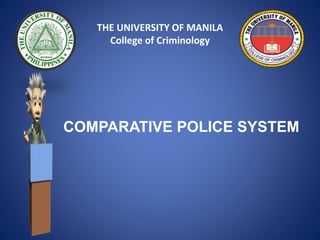 COMPARATIVE POLICE SYSTEM
THE UNIVERSITY OF MANILA
College of Criminology
 