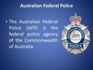Australian Federal Police
• The Australian Federal
Police (AFP) is the
federal police agency
of the Commonwealth
of Australia.
 