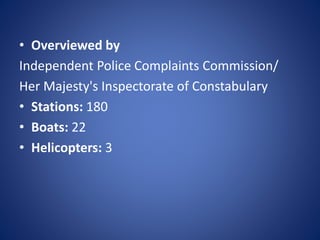 • Overviewed by
Independent Police Complaints Commission/
Her Majesty's Inspectorate of Constabulary
• Stations: 180
• Boats: 22
• Helicopters: 3
 