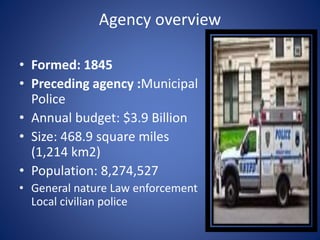 Agency overview
• Formed: 1845
• Preceding agency :Municipal
Police
• Annual budget: $3.9 Billion
• Size: 468.9 square miles
(1,214 km2)
• Population: 8,274,527
• General nature Law enforcement
Local civilian police
 