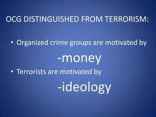 OCG DISTINGUISHED FROM TERRORISM:
• Organized crime groups are motivated by
-money
• Terrorists are motivated by
-ideology
 