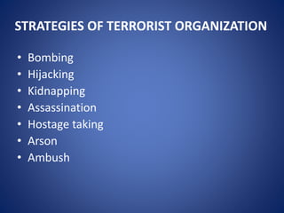 STRATEGIES OF TERRORIST ORGANIZATION
• Bombing
• Hijacking
• Kidnapping
• Assassination
• Hostage taking
• Arson
• Ambush
 