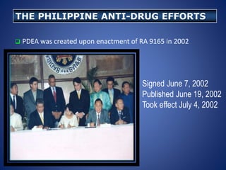  PDEA was created upon enactment of RA 9165 in 2002
THE PHILIPPINE ANTI-DRUG EFFORTS
 Signed June 7, 2002
 Published June 19, 2002
 Took effect July 4, 2002
 