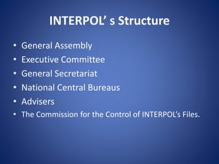 INTERPOL’ s Structure
• General Assembly
• Executive Committee
• General Secretariat
• National Central Bureaus
• Advisers
• The Commission for the Control of INTERPOL’s Files.
 