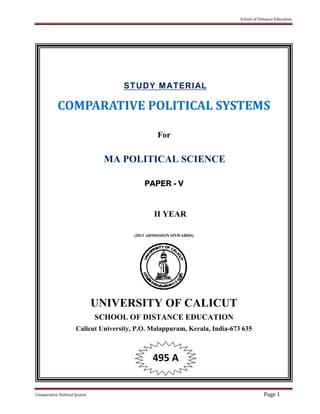 School of Distance Education
Comparative Political System Page 1
STUDY MATERIAL
COMPARATIVE POLITICAL SYSTEMS
For
MA POLITICAL SCIENCE
PAPER - V
II YEAR
(2013 ADMISSION ONWARDS)
UNIVERSITY OF CALICUT
SCHOOL OF DISTANCE EDUCATION
Calicut University, P.O. Malappuram, Kerala, India-673 635
495 A
 