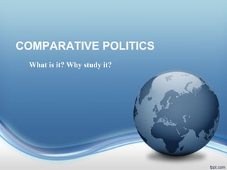 COMPARATIVE POLITICS
 What is it? Why study it?
 
