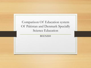 Comparison Of Education system
Of Pakistan and Denmark Specially
Science Education
BEENISH
 