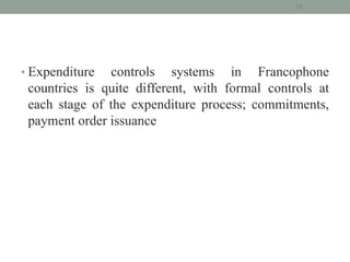 • Expenditure controls systems in Francophone
countries is quite different, with formal controls at
each stage of the expenditure process; commitments,
payment order issuance
28
 