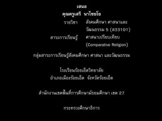 รายวิชา
สาระการเรียนรู้
สังคมศึกษา ศาสนาและ
วัฒนธรรม 5 (ส33101)
ศาสนาเปรียบเทียบ
(Comparative Religion)
เสนอ
คุณครูเสรี นาไชยโย
กลุ่มสาระการเรียนรู้สังคมศึกษา ศาสนา และวัฒนธรรม
โรงเรียนร้อยเอ็ดวิทยาลัย
อาเภอเมืองร้อยเอ็ด จังหวัดร้อยเอ็ด
สานักงานเขตพื้นที่การศึกษามัธยมศึกษา เขต 27
กระทรวงศึกษาธิการ
 