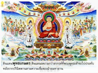 ดินแดนพุทธเกษตร ดินแดนงดงามกว่าสวรรค์ที่พระพุทธเจ้าจะไปประทับ
หลังจากปรินิพพานตามความเชื่อของฝ่ายมหายาน
 