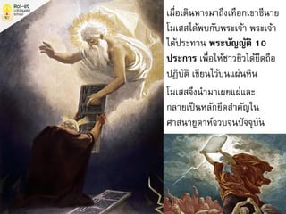 เมื่อเดินทางมาถึงเทือกเขาซีนาย
โมเสสได้พบกับพระเจ้า พระเจ้า
ได้ประทาน พระบัญญัติ 10
ประการ เพื่อให้ชาวยิวได้ยึดถือ
ปฏิบัติ เขียนไว้บนแผ่นหิน
โมเสสจึงนามาเผยแผ่และ
กลายเป็นหลักยึดสาคัญใน
ศาสนายูดาห์จวบจนปัจจุบัน
 