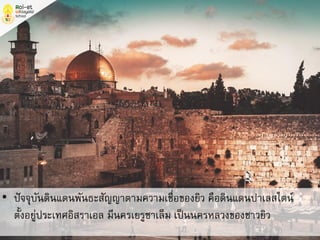 • ปัจจุบันดินแดนพันธะสัญญาตามความเชื่อของยิว คือดินแดนปาเลสไตน์
ตั้งอยู่ประเทศอิสราเอล มีนครเยรูซาเล็ม เป็นนครหลวงของชาวยิว
 