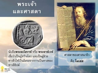 นับถือพระยะโฮวาห์ หรือ พระยาห์เวห์
เชื่อว่าเป็นผู้สร้างโลก และเป็นผู้ช่วย
ชาวยิวให้เป็นอิสระจากการเป็นทาสของ
ชาวอียิปต์
พระเจ้า
และศาสดา
ศาสดาของศาสนายิว
คือ โมเสส
 