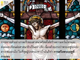 การขยายตัวอย่างรวดเร็วของศาสนาคริสต์ได้สร้างความหวั่นไหวและ
ส่งผลสะเทือนต่อศาสนายิวเป็นอย่างยิ่ง เนื่องด้วยเกรงว่าพระเยซูจะแย่ง
สาวกของตนไป ในที่สุดผู้ปกครองชาวโรมันก็ทา การตรึงพระเยซูที่
กางเขน
 