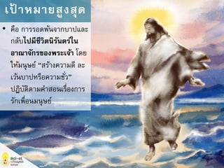 • คือ การรอดพ้นจากบาปและ
กลับไปมีชีวิตนิรันดร์ใน
อาณาจักรของพระเจ้า โดย
ให้มนุษย์ “สร้างความดี ละ
เว้นบาปหรือความชั่ว”
ปฏิบัติตามคาสอนเรื่องการ
รักเพื่อนมนุษย์
เป้ าหมายสูงสุด
 