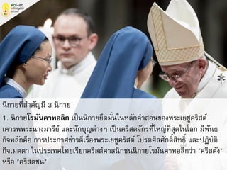 นิกายที่สาคัญมี 3 นิกาย
1. นิกายโรมันคาทอลิก เป็นนิกายยึดมั่นในหลักคาสอนของพระเยซูคริสต์
เคารพพระนางมารีย์ และนักบุญต่างๆ เป็นคริสตจักรที่ใหญ่ที่สุดในโลก มีพันธ
กิจหลักคือ การประกาศข่าวดีเรื่องพระเยซูคริสต์ โปรดศีลศักดิ์สิทธิ์ และปฏิบัติ
กิจเมตตา ในประเทศไทยเรียกคริสต์ศาสนิกชนนิกายโรมันคาทอลิกว่า "คริสตัง"
หรือ "คริสตชน"
 