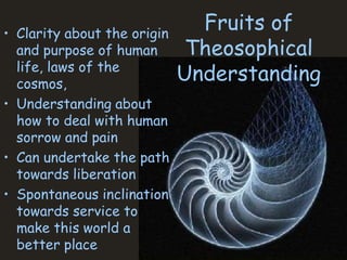 Fruits of
Theosophical
Understanding
• Clarity about the origin
and purpose of human
life, laws of the
cosmos,
• Understanding about
how to deal with human
sorrow and pain
• Can undertake the path
towards liberation
• Spontaneous inclination
towards service to
make this world a
better place
 