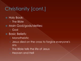 Christianity [cont.]Holy Book: The BibleMain God/gods/deities: God Basic Beliefs:MonotheisticJesus died on the cross to forgive everyone's sinsThe Bible tells the life of JesusHeaven and Hell