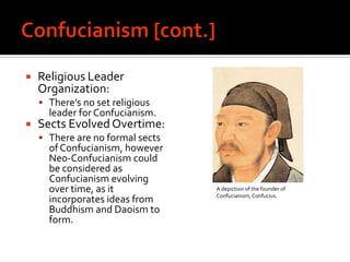 Confucianism [cont.]Religious Leader Organization: There’s no set religious leader for Confucianism.Sects Evolved Overtime:There are no formal sects of Confucianism, however Neo-Confucianism could be considered as Confucianism evolving over time, as it incorporates ideas from Buddhism and Daoism to form.A depiction of the founder of Confucianism, Confucius.