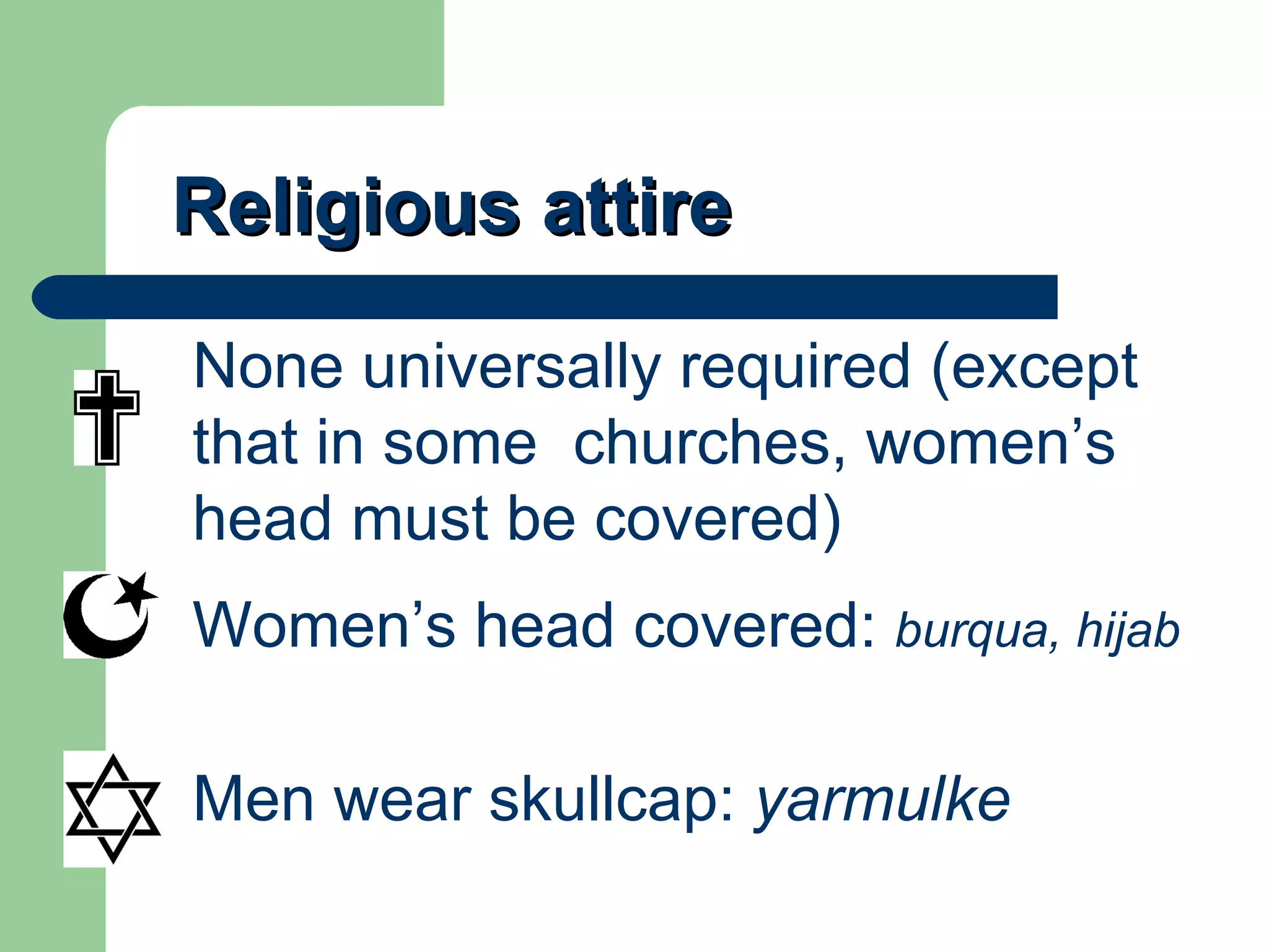 Religious attire None universally required (except that in some  churches, women’s head must be covered) Women’s head covered:  burqua, hijab Men wear skullcap:  yarmulke 