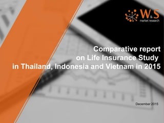 Comparative report
on Life Insurance Study
in Thailand, Indonesia and Vietnam in 2015
December 2015
 