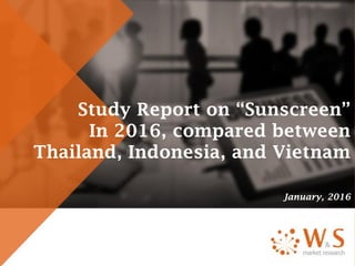 Study Report on “Sunscreen”
In 2016, compared between
Thailand, Indonesia, and Vietnam
January, 2016
 