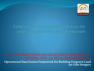 IEEE TRANSACTIONS ON GEOSCIENCE AND REMOTE 
SENSING, VOL. 52, NO. 11, NOVEMBER 2014, 
Operational Data Fusion Framework for Building Frequent Land 
sat-Like Imagery 
 