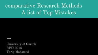 comparative Research Methods
A list of Top Mistakes
University of Guelph
RPD,2016
Tarig Mohamed 1
 