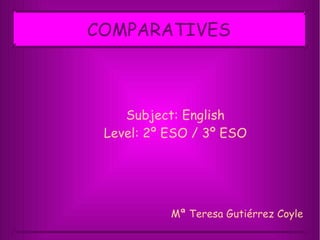 COMPARATIVES Subject: English Level: 2º ESO / 3º ESO Mª Teresa Gutiérrez Coyle 