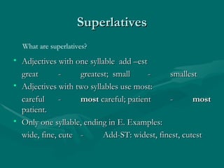 Superlatives Adjectives with one syllable  add –est  great - greatest;  small - smallest Adjectives with two syllables use most: careful - most  careful; patient - most  patient. Only one syllable, ending in E. Examples: wide, fine, cute - Add-ST: widest, finest, cutest What are superlatives? 