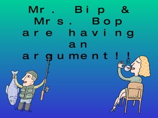 Mr. Bip & Mrs. Bop are having an argument!! 