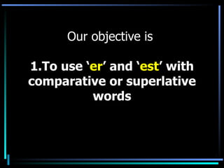 Our objective is  1.To use ‘ er ’ and ‘ est ’ with comparative or superlative words 